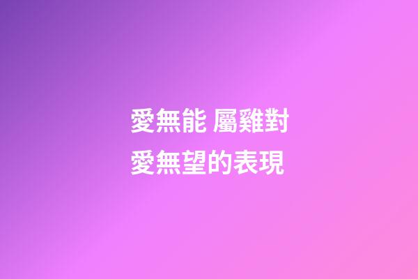 愛無能 屬雞對愛無望的表現
